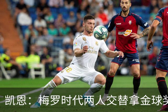 凯恩：梅罗时代两人交替拿金球奖，上赛季有他们那样的数据很欣慰